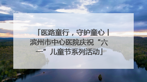 医路童行，守护童心丨滨州市中心医院庆祝“六一”儿童节系列活动