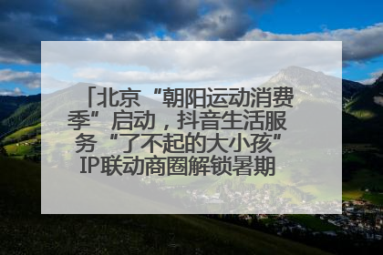 北京“朝阳运动消费季”启动，抖音生活服务“了不起的大小孩”IP联动商圈解锁暑期亲子消费新场景