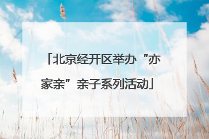 北京经开区举办“亦家亲”亲子系列活动