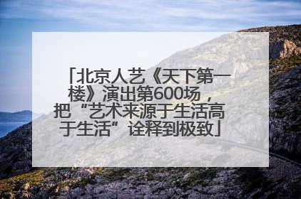 北京人艺《天下第一楼》演出第600场，把“艺术来源于生活高于生活”诠释到极致