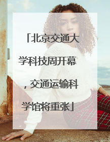 北京交通大学科技周开幕，交通运输科学馆将重张