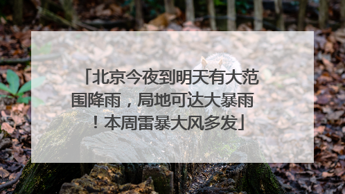 北京今夜到明天有大范围降雨，局地可达大暴雨！本周雷暴大风多发