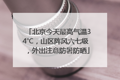 北京今天最高气温34℃，山区阵风六七级，外出注意防暑防晒