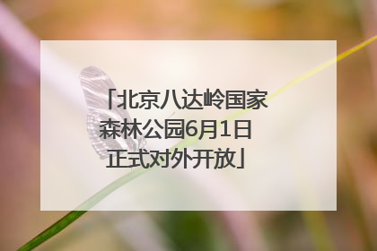 北京八达岭国家森林公园6月1日正式对外开放