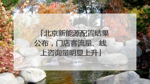北京新能源配置结果公布，门店客流量、线上咨询量明显上升