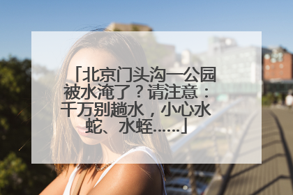 北京门头沟一公园被水淹了？请注意：千万别趟水，小心水蛇、水蛭……