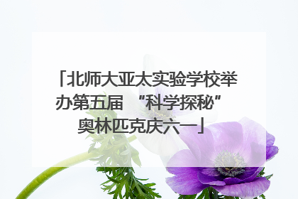 北师大亚太实验学校举办第五届 “科学探秘” 奥林匹克庆六一