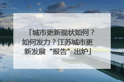 城市更新现状如何？如何发力？江苏城市更新发展“报告”出炉