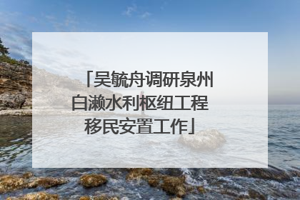 吴毓舟调研泉州白濑水利枢纽工程移民安置工作