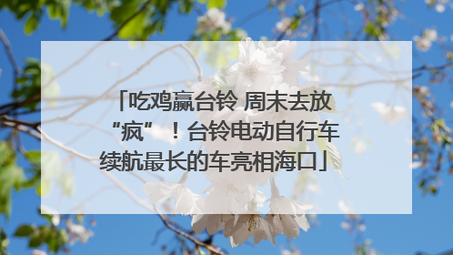 吃鸡赢台铃 周末去放“疯”！台铃电动自行车续航最长的车亮相海口