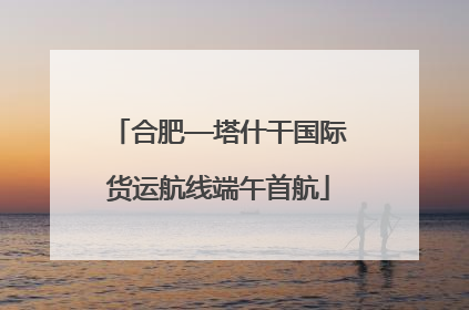 合肥—塔什干国际货运航线端午首航