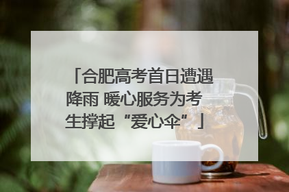 合肥高考首日遭遇降雨 暖心服务为考生撑起“爱心伞”