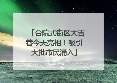 合院式街区大吉巷今天亮相！吸引大批市民涌入