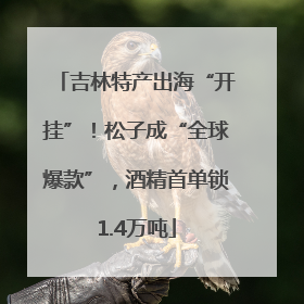 吉林特产出海“开挂”！松子成“全球爆款”，酒精首单锁1.4万吨