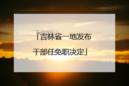 吉林省一地发布干部任免职决定