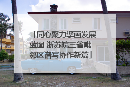 同心聚力擘画发展蓝图 浙苏皖三省毗邻区谱写协作新篇