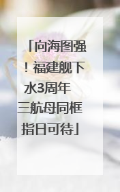 向海图强！福建舰下水3周年 三航母同框指日可待