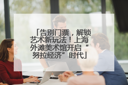 告别门票，解锁艺术新玩法！上海外滩美术馆开启“努拉经济”时代