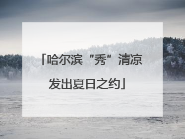 哈尔滨“秀”清凉 发出夏日之约