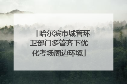 哈尔滨市城管环卫部门多管齐下优化考场周边环境