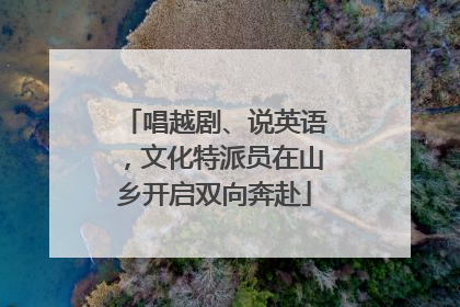 唱越剧、说英语，文化特派员在山乡开启双向奔赴