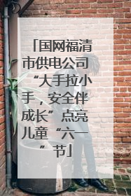 国网福清市供电公司“大手拉小手，安全伴成长”点亮儿童“六一”节