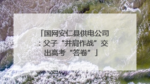 国网安仁县供电公司：父子“并肩作战”交出高考“答卷”