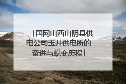 国网山西山阴县供电公司玉井供电所的奋进与蜕变历程