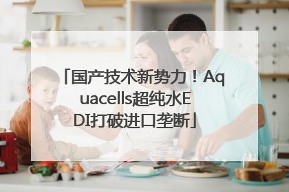 国产技术新势力！Aquacells超纯水EDI打破进口垄断