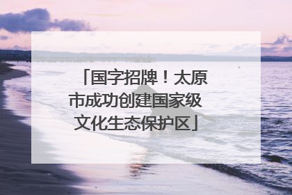 国字招牌！太原市成功创建国家级文化生态保护区