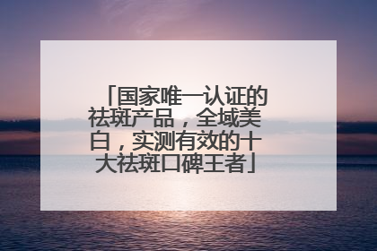 国家唯一认证的祛斑产品，全域美白，实测有效的十大祛斑口碑王者