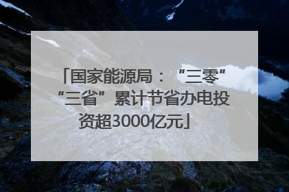 国家能源局：“三零”“三省”累计节省办电投资超3000亿元