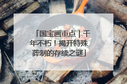 国宝画重点｜千年不朽！揭开特殊葬制的存续之谜