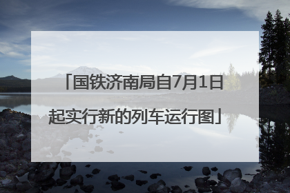 国铁济南局自7月1日起实行新的列车运行图