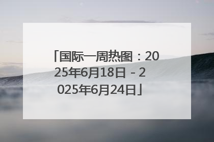 国际一周热图：2025年6月18日－2025年6月24日