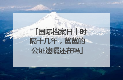 国际档案日丨时隔十几年，爸爸的公证遗嘱还在吗