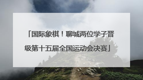 国际象棋！聊城两位学子晋级第十五届全国运动会决赛