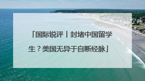 国际锐评丨封堵中国留学生？美国无异于自断经脉