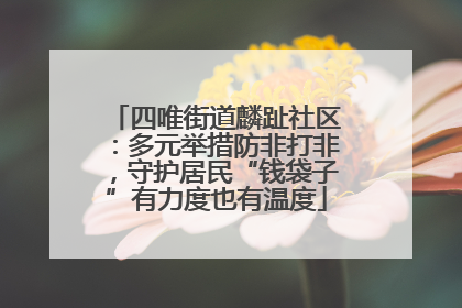 四唯街道麟趾社区：多元举措防非打非，守护居民“钱袋子”有力度也有温度