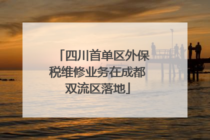 四川首单区外保税维修业务在成都双流区落地