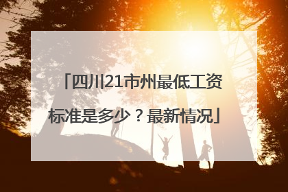 四川21市州最低工资标准是多少？最新情况