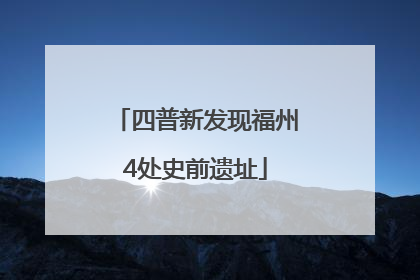 四普新发现福州4处史前遗址