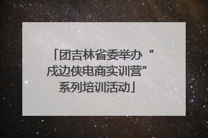 团吉林省委举办“戍边侠电商实训营”系列培训活动