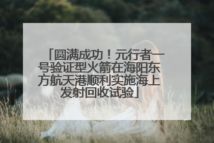 圆满成功！元行者一号验证型火箭在海阳东方航天港顺利实施海上发射回收试验
