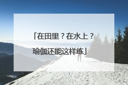 在田里？在水上？瑜伽还能这样练