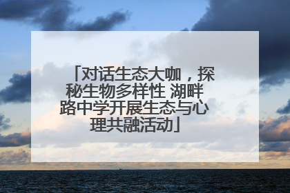 对话生态大咖，探秘生物多样性 湖畔路中学开展生态与心理共融活动