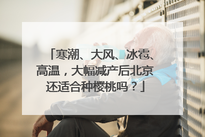 寒潮、大风、冰雹、高温，大幅减产后北京还适合种樱桃吗？