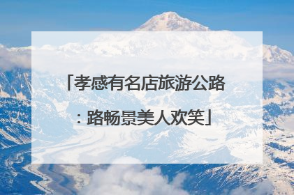 孝感有名店旅游公路：路畅景美人欢笑