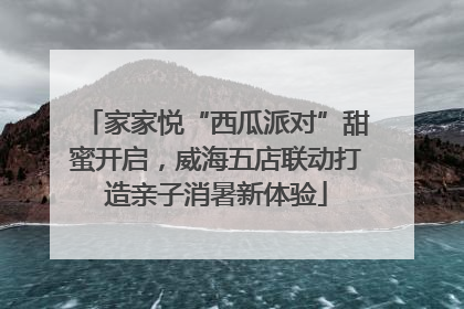 家家悦“西瓜派对”甜蜜开启，威海五店联动打造亲子消暑新体验