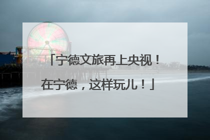 宁德文旅再上央视！在宁德，这样玩儿！
